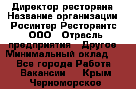 Директор ресторана › Название организации ­ Росинтер Ресторантс, ООО › Отрасль предприятия ­ Другое › Минимальный оклад ­ 1 - Все города Работа » Вакансии   . Крым,Черноморское